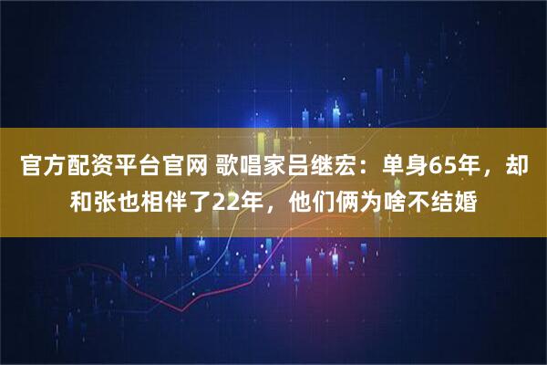 官方配资平台官网 歌唱家吕继宏：单身65年，却和张也相伴了22年，他们俩为啥不结婚