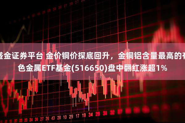 盛金证券平台 金价铜价探底回升，金铜铝含量最高的有色金属ETF基金(516650)盘中翻红涨超1%