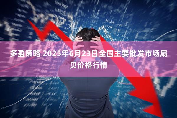 多盈策略 2025年6月23日全国主要批发市场扇贝价格行情