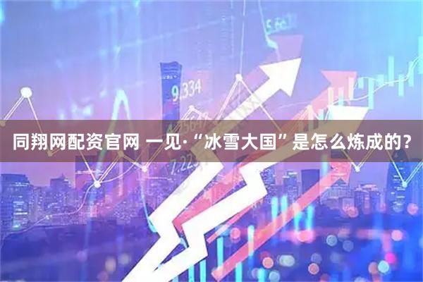 同翔网配资官网 一见·“冰雪大国”是怎么炼成的？