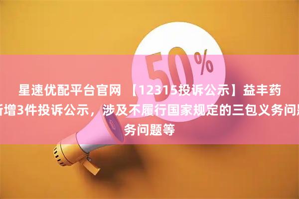 星速优配平台官网 【12315投诉公示】益丰药房新增3件投诉公示，涉及不履行国家规定的三包义务问题等