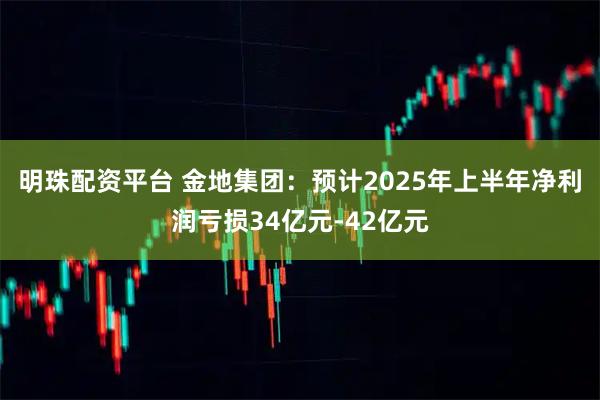 明珠配资平台 金地集团：预计2025年上半年净利润亏损34亿元-42亿元