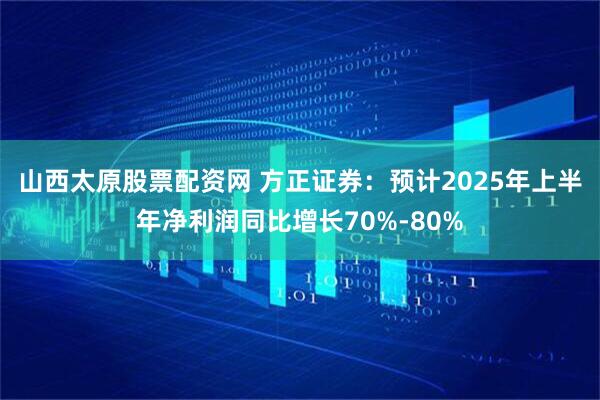 山西太原股票配资网 方正证券：预计2025年上半年净利润同比增长70%-80%