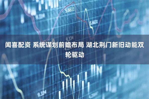 闻喜配资 系统谋划前瞻布局 湖北荆门新旧动能双轮驱动