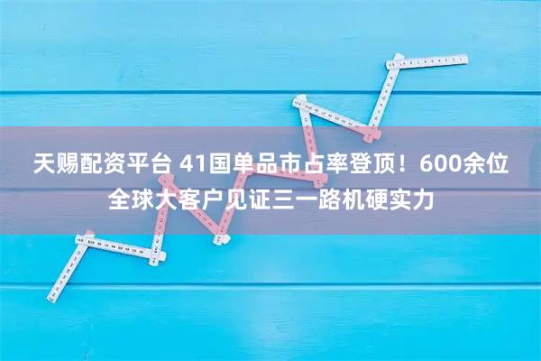 天赐配资平台 41国单品市占率登顶！600余位全球大客户见证三一路机硬实力