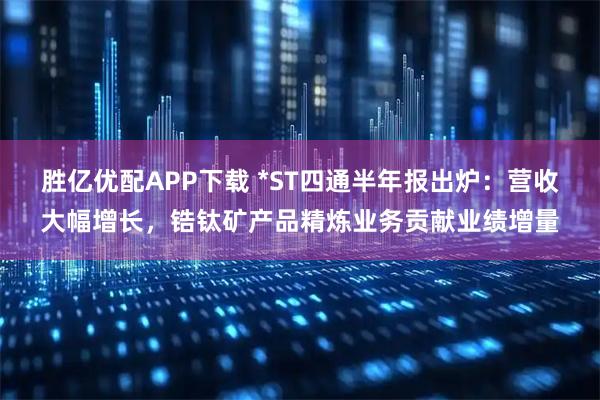胜亿优配APP下载 *ST四通半年报出炉：营收大幅增长，锆钛矿产品精炼业务贡献业绩增量