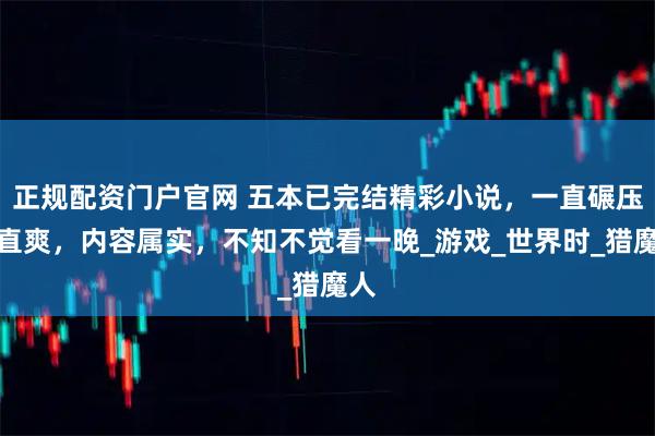 正规配资门户官网 五本已完结精彩小说，一直碾压一直爽，内容属实，不知不觉看一晚_游戏_世界时_猎魔人