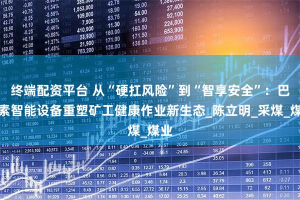 终端配资平台 从“硬扛风险”到“智享安全”：巴拉素智能设备重塑矿工健康作业新生态_陈立明_采煤_煤业