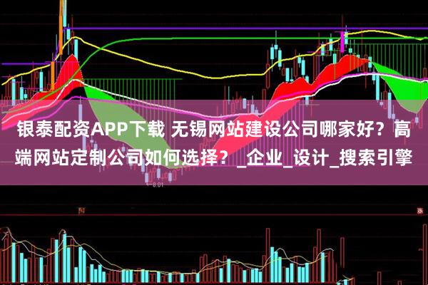 银泰配资APP下载 无锡网站建设公司哪家好？高端网站定制公司如何选择？_企业_设计_搜索引擎