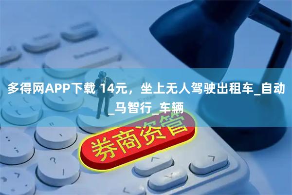 多得网APP下载 14元，坐上无人驾驶出租车_自动_马智行_车辆