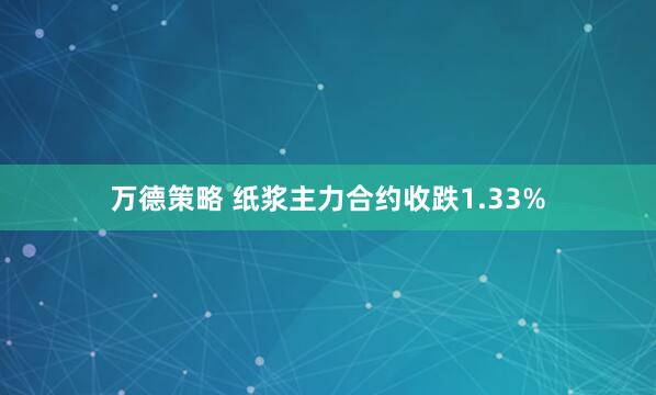 万德策略 纸浆主力合约收跌1.33%